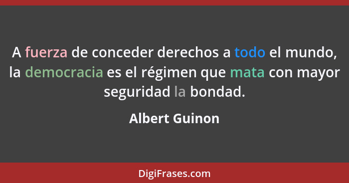 A fuerza de conceder derechos a todo el mundo, la democracia es el régimen que mata con mayor seguridad la bondad.... - Albert Guinon