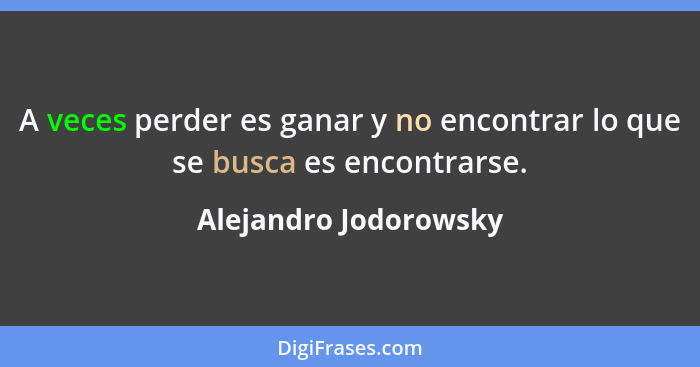 A veces perder es ganar y no encontrar lo que se busca es encontrarse.... - Alejandro Jodorowsky