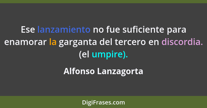 Ese lanzamiento no fue suficiente para enamorar la garganta del tercero en discordia. (el umpire).... - Alfonso Lanzagorta