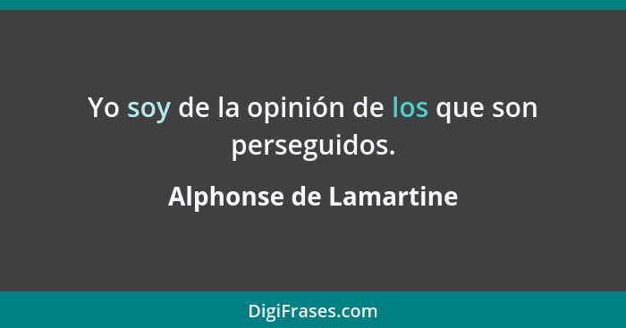 Yo soy de la opinión de los que son perseguidos.... - Alphonse de Lamartine