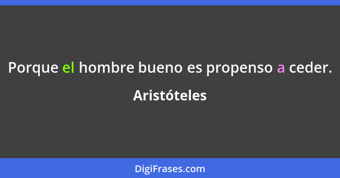 Porque el hombre bueno es propenso a ceder.... - Aristóteles