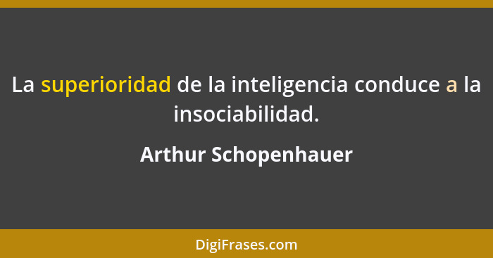 La superioridad de la inteligencia conduce a la insociabilidad.... - Arthur Schopenhauer