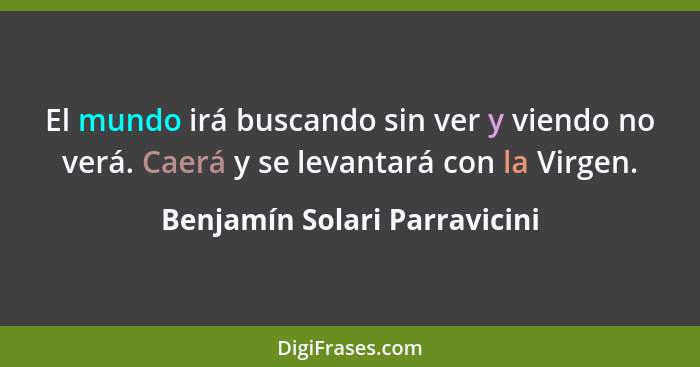 El mundo irá buscando sin ver y viendo no verá. Caerá y se levantará con la Virgen.... - Benjamín Solari Parravicini