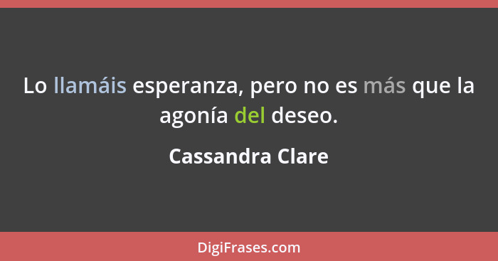 Lo llamáis esperanza, pero no es más que la agonía del deseo.... - Cassandra Clare