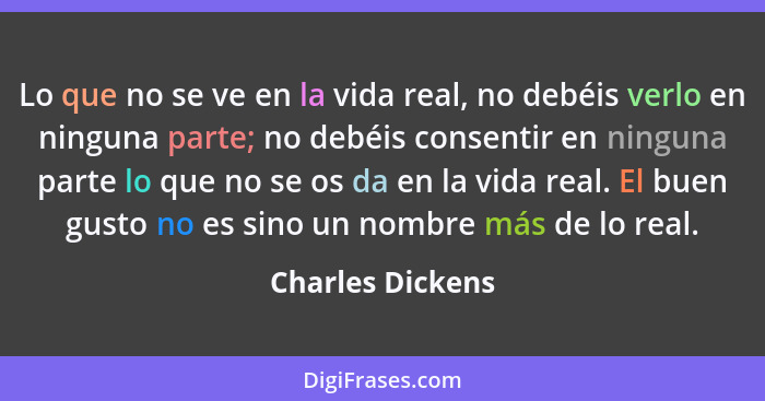 Lo que no se ve en la vida real, no debéis verlo en ninguna parte; no debéis consentir en ninguna parte lo que no se os da en la vid... - Charles Dickens