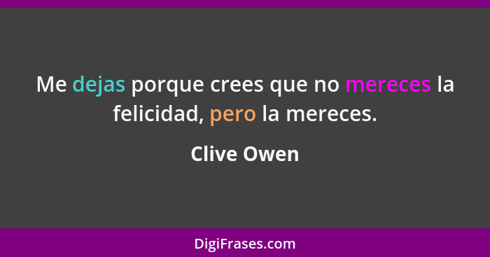 Me dejas porque crees que no mereces la felicidad, pero la mereces.... - Clive Owen