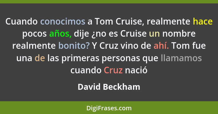 Cuando conocimos a Tom Cruise, realmente hace pocos años, dije ¿no es Cruise un nombre realmente bonito? Y Cruz vino de ahí. Tom fue u... - David Beckham