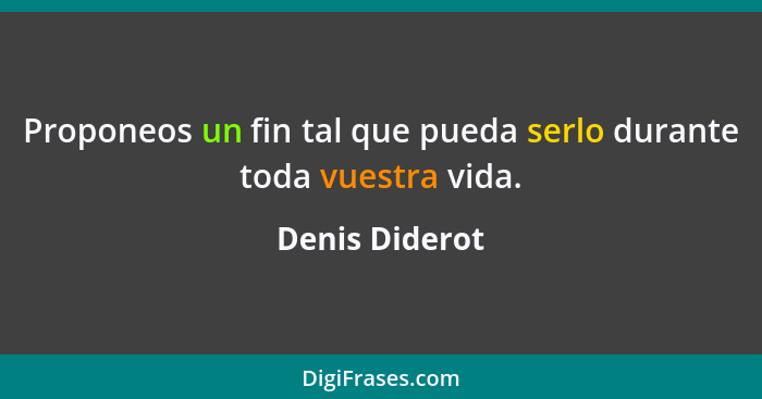 Proponeos un fin tal que pueda serlo durante toda vuestra vida.... - Denis Diderot