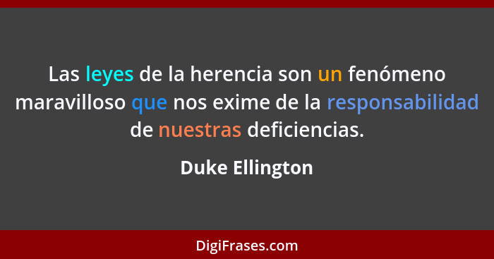 Las leyes de la herencia son un fenómeno maravilloso que nos exime de la responsabilidad de nuestras deficiencias.... - Duke Ellington