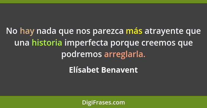 No hay nada que nos parezca más atrayente que una historia imperfecta porque creemos que podremos arreglarla.... - Elísabet Benavent