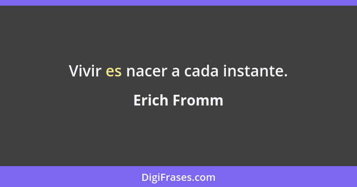 Vivir es nacer a cada instante.... - Erich Fromm