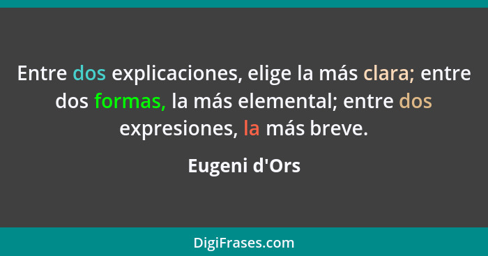 Entre dos explicaciones, elige la más clara; entre dos formas, la más elemental; entre dos expresiones, la más breve.... - Eugeni d'Ors