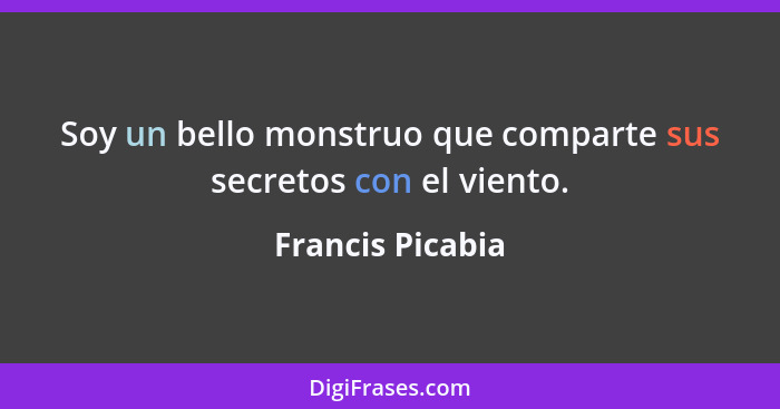 Soy un bello monstruo que comparte sus secretos con el viento.... - Francis Picabia