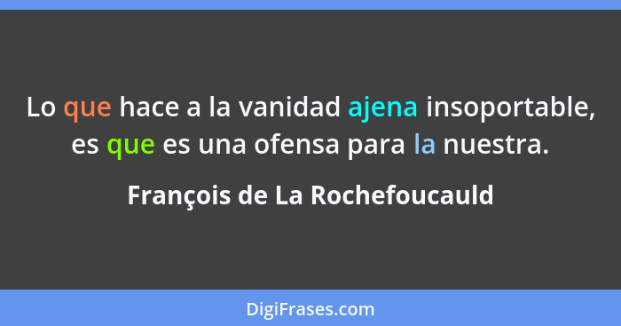 Lo que hace a la vanidad ajena insoportable, es que es una ofensa para la nuestra.... - François de La Rochefoucauld