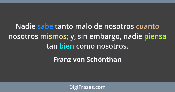 Nadie sabe tanto malo de nosotros cuanto nosotros mismos; y, sin embargo, nadie piensa tan bien como nosotros.... - Franz von Schönthan