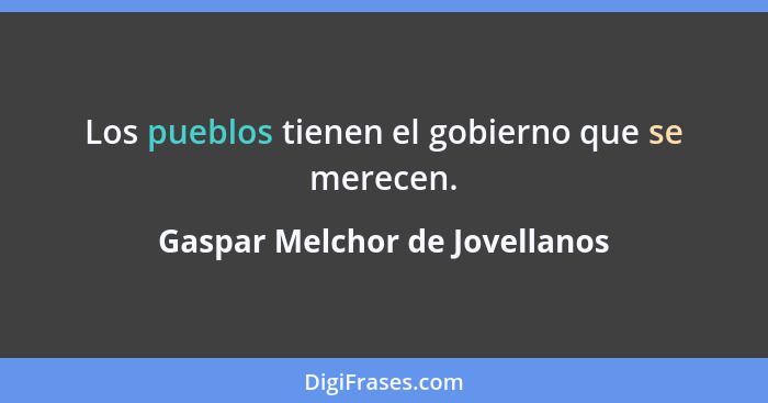 Los pueblos tienen el gobierno que se merecen.... - Gaspar Melchor de Jovellanos