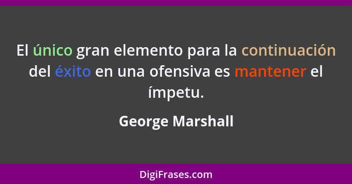 El único gran elemento para la continuación del éxito en una ofensiva es mantener el ímpetu.... - George Marshall