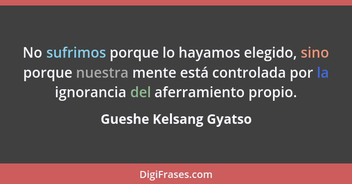 No sufrimos porque lo hayamos elegido, sino porque nuestra mente está controlada por la ignorancia del aferramiento propio.... - Gueshe Kelsang Gyatso