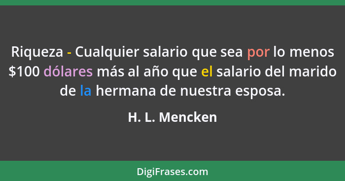 Riqueza - Cualquier salario que sea por lo menos $100 dólares más al año que el salario del marido de la hermana de nuestra esposa.... - H. L. Mencken