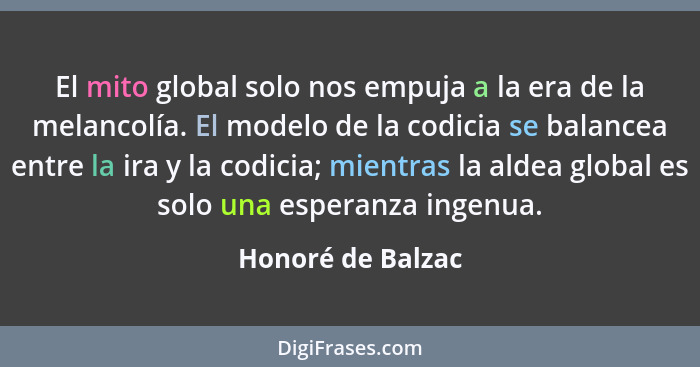 El mito global solo nos empuja a la era de la melancolía. El modelo de la codicia se balancea entre la ira y la codicia; mientras l... - Honoré de Balzac