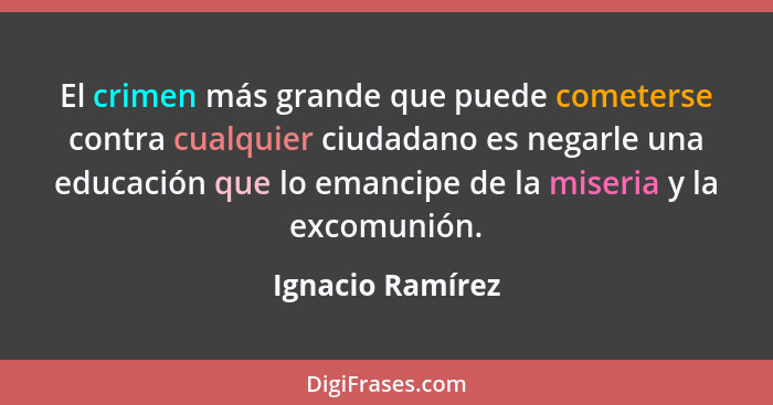 El crimen más grande que puede cometerse contra cualquier ciudadano es negarle una educación que lo emancipe de la miseria y la exco... - Ignacio Ramírez