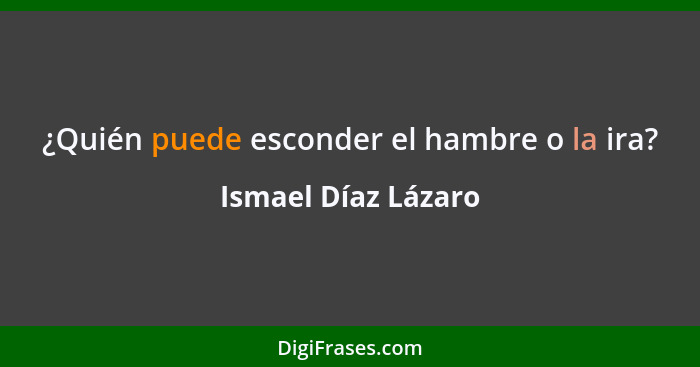 ¿Quién puede esconder el hambre o la ira?... - Ismael Díaz Lázaro