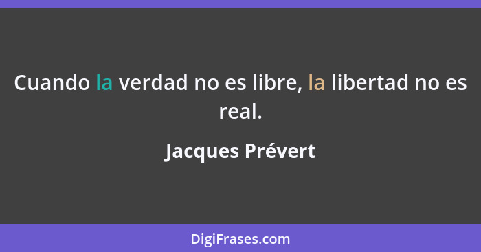 Cuando la verdad no es libre, la libertad no es real.... - Jacques Prévert