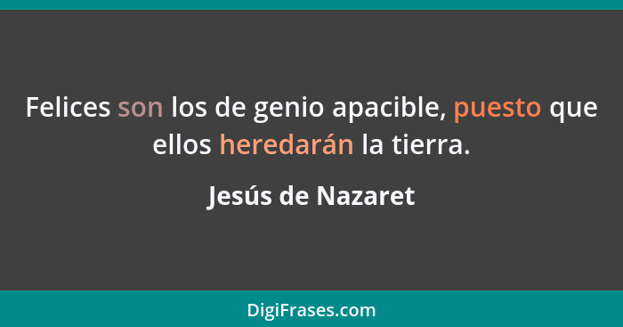 Felices son los de genio apacible, puesto que ellos heredarán la tierra.... - Jesús de Nazaret