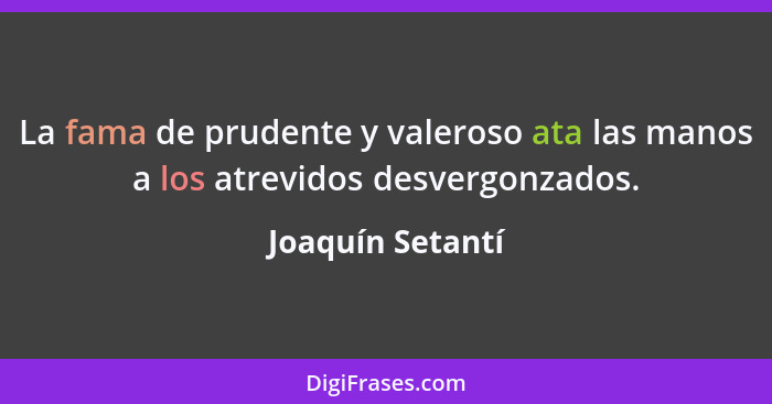 La fama de prudente y valeroso ata las manos a los atrevidos desvergonzados.... - Joaquín Setantí