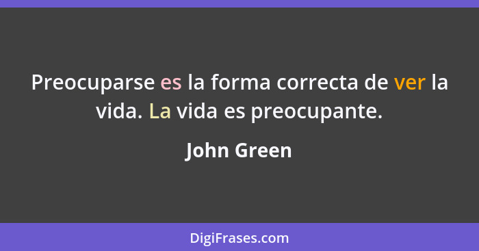 Preocuparse es la forma correcta de ver la vida. La vida es preocupante.... - John Green