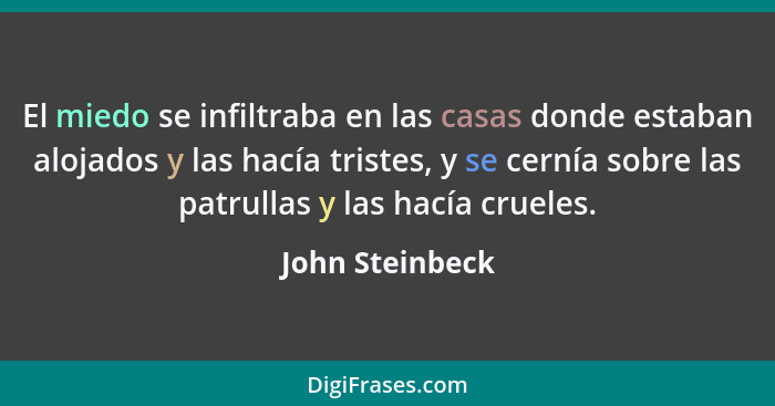 El miedo se infiltraba en las casas donde estaban alojados y las hacía tristes, y se cernía sobre las patrullas y las hacía crueles.... - John Steinbeck