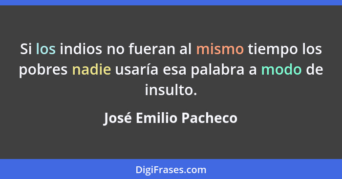 Si los indios no fueran al mismo tiempo los pobres nadie usaría esa palabra a modo de insulto.... - José Emilio Pacheco