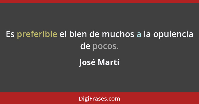 Es preferible el bien de muchos a la opulencia de pocos.... - José Martí