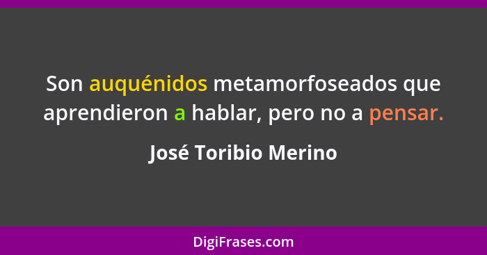 Son auquénidos metamorfoseados que aprendieron a hablar, pero no a pensar.... - José Toribio Merino