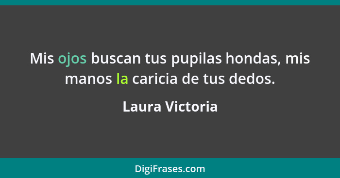 Mis ojos buscan tus pupilas hondas, mis manos la caricia de tus dedos.... - Laura Victoria