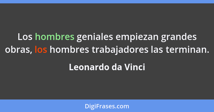 Los hombres geniales empiezan grandes obras, los hombres trabajadores las terminan.... - Leonardo da Vinci