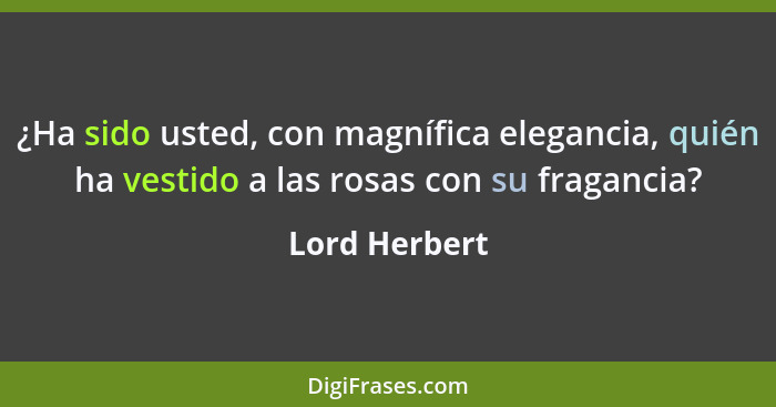 ¿Ha sido usted, con magnífica elegancia, quién ha vestido a las rosas con su fragancia?... - Lord Herbert