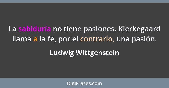 La sabiduría no tiene pasiones. Kierkegaard llama a la fe, por el contrario, una pasión.... - Ludwig Wittgenstein