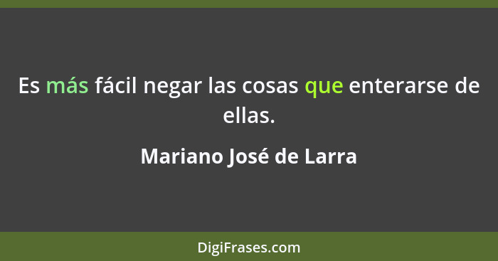 Es más fácil negar las cosas que enterarse de ellas.... - Mariano José de Larra