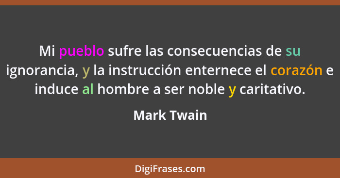 Mi pueblo sufre las consecuencias de su ignorancia, y la instrucción enternece el corazón e induce al hombre a ser noble y caritativo.... - Mark Twain