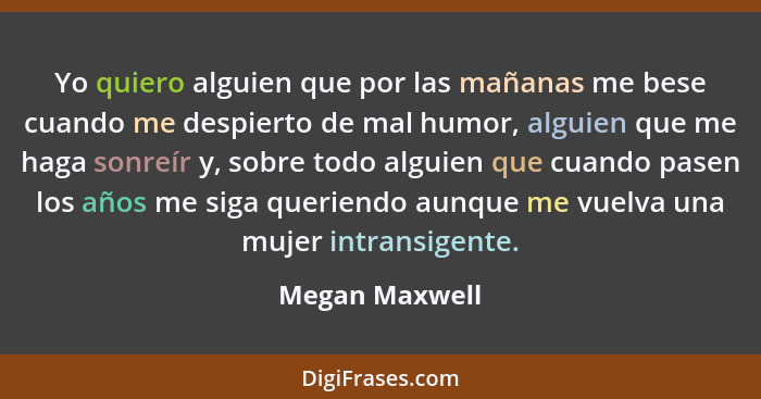 Yo quiero alguien que por las mañanas me bese cuando me despierto de mal humor, alguien que me haga sonreír y, sobre todo alguien que... - Megan Maxwell