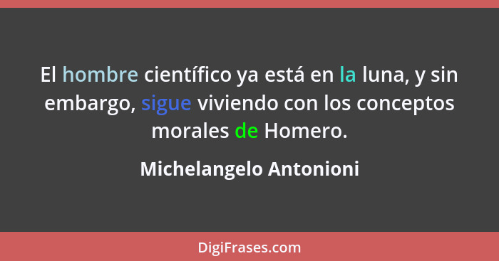 El hombre científico ya está en la luna, y sin embargo, sigue viviendo con los conceptos morales de Homero.... - Michelangelo Antonioni