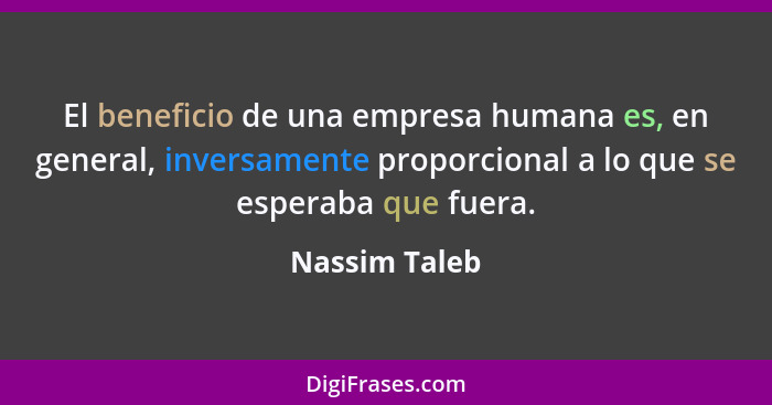El beneficio de una empresa humana es, en general, inversamente proporcional a lo que se esperaba que fuera.... - Nassim Taleb