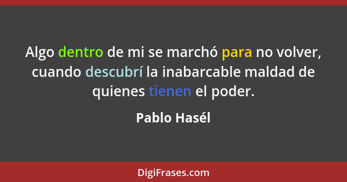 Algo dentro de mi se marchó para no volver, cuando descubrí la inabarcable maldad de quienes tienen el poder.... - Pablo Hasél