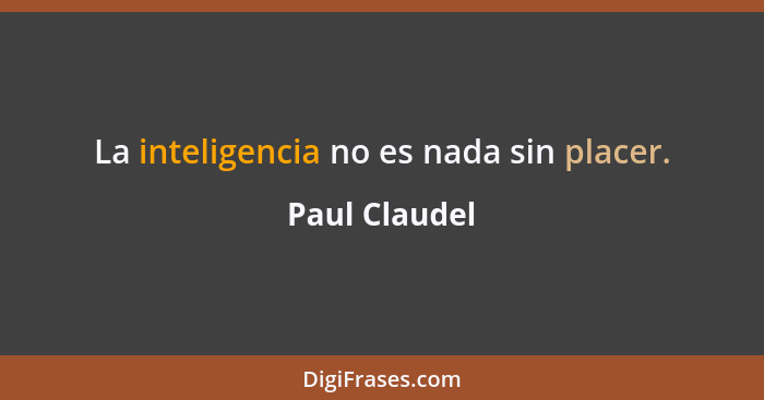 La inteligencia no es nada sin placer.... - Paul Claudel