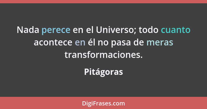 Nada perece en el Universo; todo cuanto acontece en él no pasa de meras transformaciones.... - Pitágoras