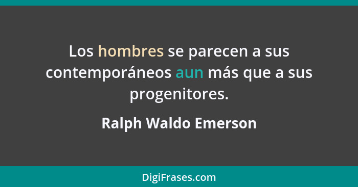 Los hombres se parecen a sus contemporáneos aun más que a sus progenitores.... - Ralph Waldo Emerson