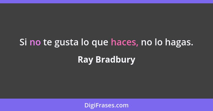 Si no te gusta lo que haces, no lo hagas.... - Ray Bradbury