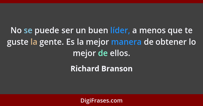 No se puede ser un buen líder, a menos que te guste la gente. Es la mejor manera de obtener lo mejor de ellos.... - Richard Branson