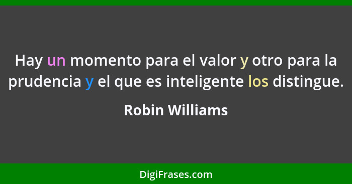 Hay un momento para el valor y otro para la prudencia y el que es inteligente los distingue.... - Robin Williams